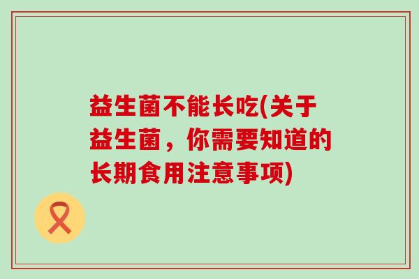 益生菌不能长吃(关于益生菌，你需要知道的长期食用注意事项)