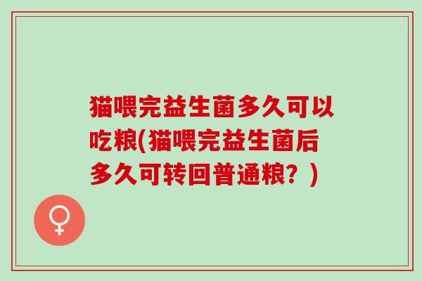 猫喂完益生菌多久可以吃粮(猫喂完益生菌后多久可转回普通粮？)