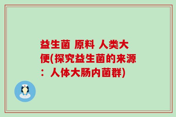 益生菌 原料 人类大便(探究益生菌的来源:人体大肠内菌群) 益生菌 原料 人类大便(探究益生菌的来源:人体大肠内菌群)