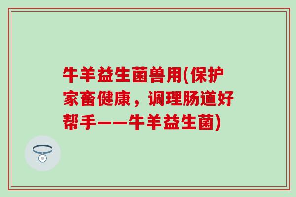 牛羊益生菌兽用(保护家畜健康，调理肠道好帮手——牛羊益生菌)