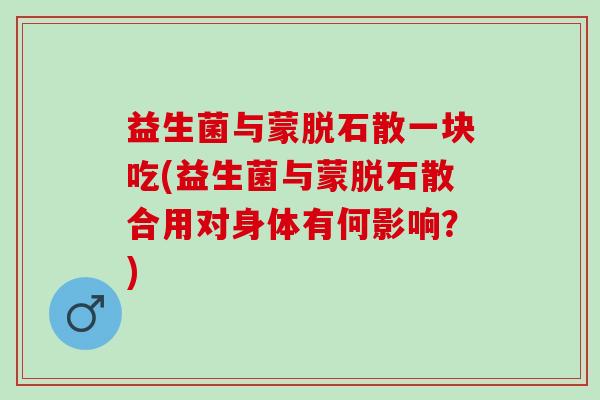 益生菌与蒙脱石散一块吃(益生菌与蒙脱石散合用对身体有何影响?) 益生菌与蒙脱石散一块吃(益生菌与蒙脱石散合用对身体有何影响?)