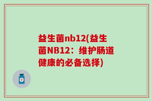 益生菌nb12(益生菌NB12:维护肠道健康的必备选择) 益生菌nb12(益生菌NB12:维护肠道健康的必备选择)
