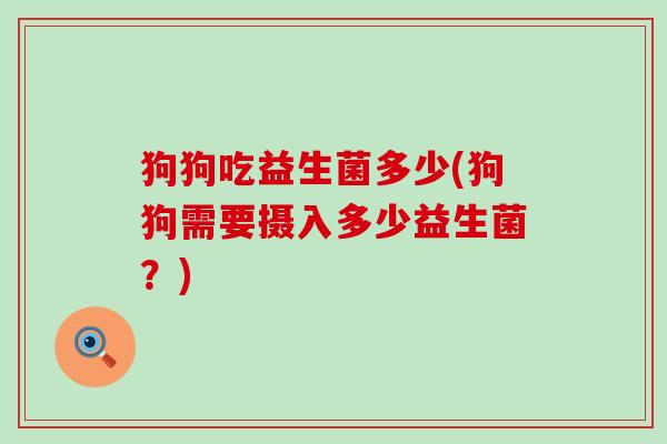 狗狗吃益生菌多少(狗狗需要摄入多少益生菌?) 狗狗吃益生菌多少(狗狗需要摄入多少益生菌?)