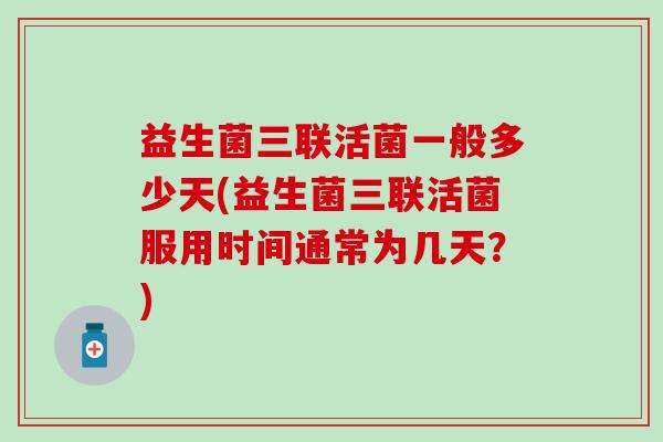 益生菌三联活菌一般多少天(益生菌三联活菌服用时间通常为几天？)