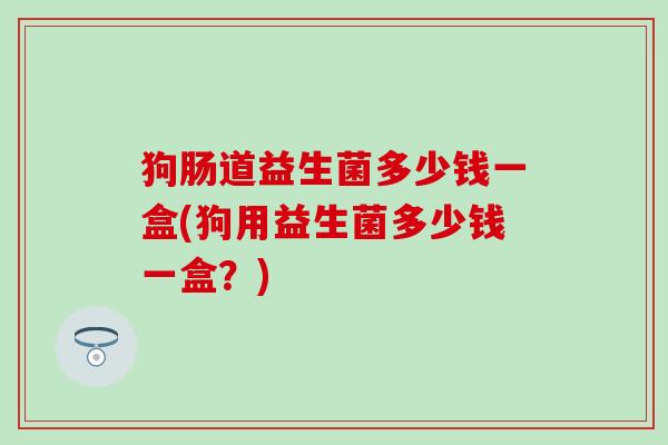狗肠道益生菌多少钱一盒(狗用益生菌多少钱一盒?) 狗肠道益生菌多少钱一盒(狗用益生菌多少钱一盒?)