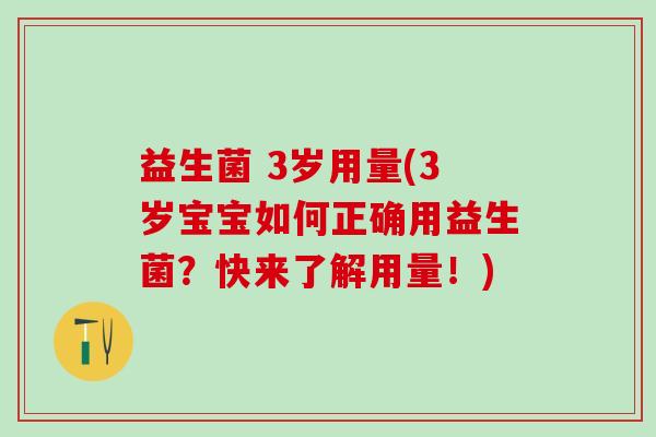 益生菌 3岁用量(3岁宝宝如何正确用益生菌？快来了解用量！)