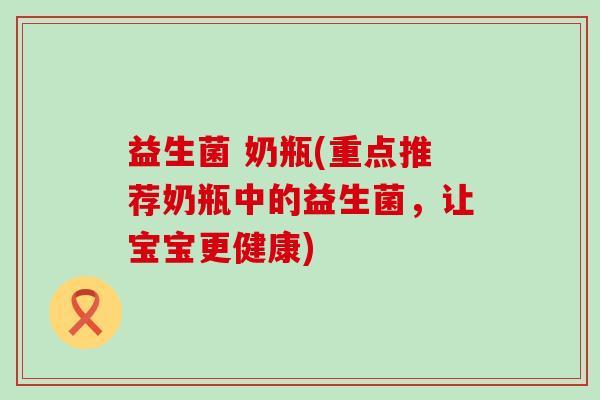益生菌 奶瓶(重点推荐奶瓶中的益生菌，让宝宝更健康)