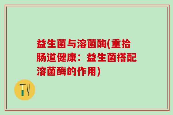 益生菌与溶菌酶(重拾肠道健康:益生菌搭配溶菌酶的作用) 益生菌与溶菌酶(重拾肠道健康:益生菌搭配溶菌酶的作用)