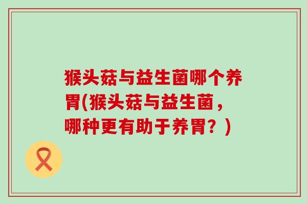 猴头菇与益生菌哪个养胃(猴头菇与益生菌，哪种更有助于养胃？)