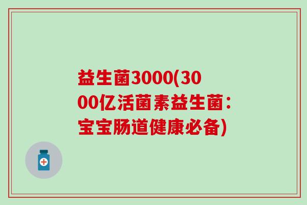 益生菌3000(3000亿活菌素益生菌：宝宝肠道健康必备)