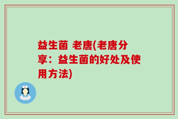益生菌 老唐(老唐分享：益生菌的好处及使用方法)