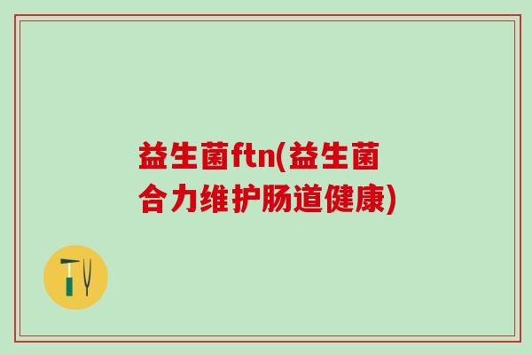 益生菌ftn(益生菌合力维护肠道健康)