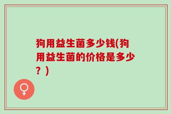 狗用益生菌多少钱(狗用益生菌的价格是多少？)
