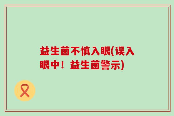益生菌不慎入眼(误入眼中！益生菌警示)