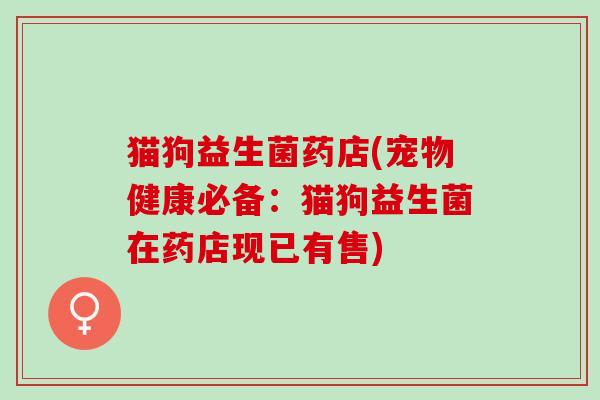 猫狗益生菌药店(宠物健康必备：猫狗益生菌在药店现已有售)