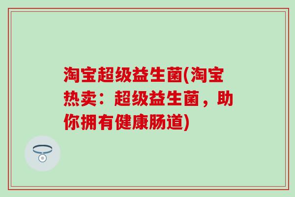 淘宝超级益生菌(淘宝热卖：超级益生菌，助你拥有健康肠道)