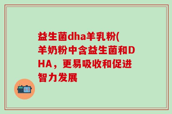 益生菌dha羊乳粉(羊奶粉中含益生菌和DHA，更易吸收和促进智力发展