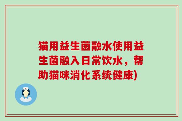 猫用益生菌融水使用益生菌融入日常饮水，帮助猫咪消化系统健康)