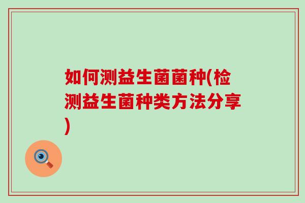 如何测益生菌菌种(检测益生菌种类方法分享)