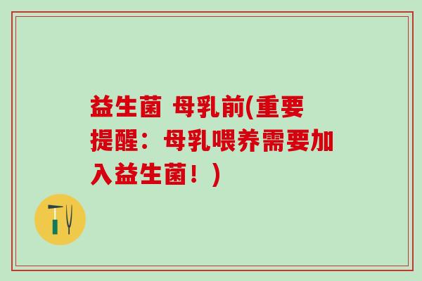 益生菌 母乳前(重要提醒：母乳喂养需要加入益生菌！)