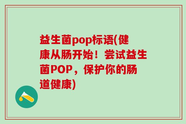 益生菌pop标语(健康从肠开始！尝试益生菌POP，保护你的肠道健康)