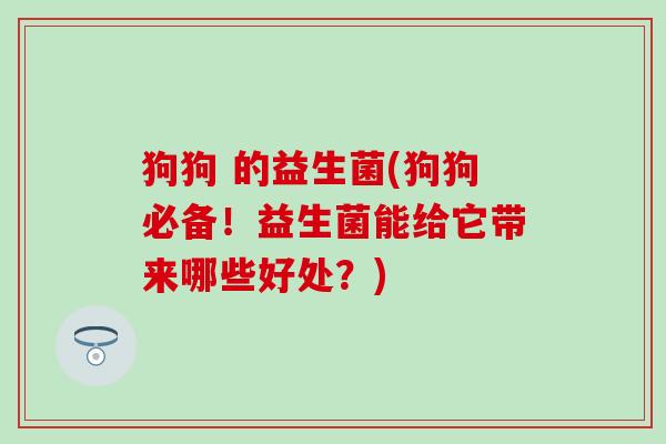 狗狗 的益生菌(狗狗必备！益生菌能给它带来哪些好处？)