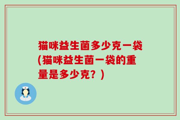 猫咪益生菌多少克一袋(猫咪益生菌一袋的重量是多少克？)