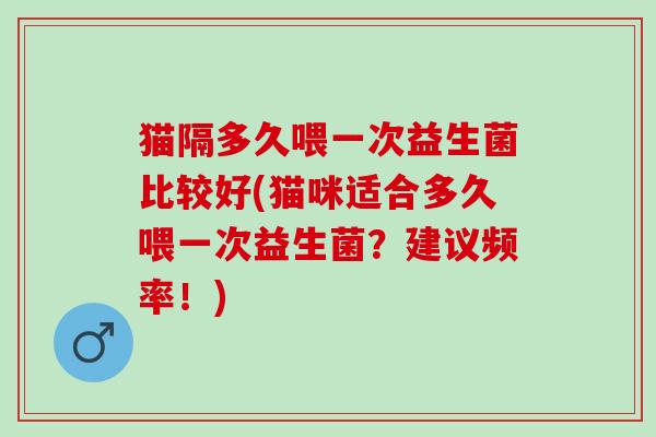 猫隔多久喂一次益生菌比较好(猫咪适合多久喂一次益生菌？建议频率！)
