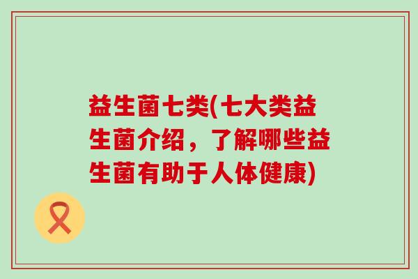 益生菌七类(七大类益生菌介绍，了解哪些益生菌有助于人体健康)