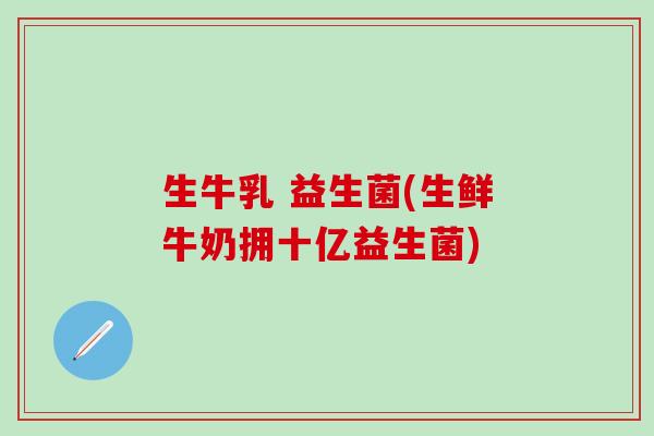 生牛乳 益生菌(生鲜牛奶拥十亿益生菌)