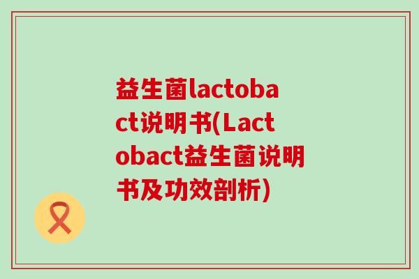 益生菌lactobact说明书(Lactobact益生菌说明书及功效剖析)