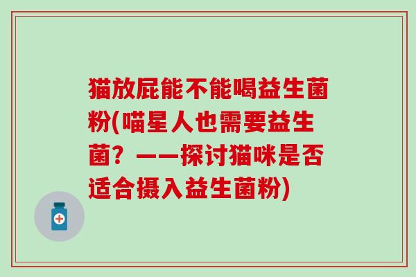 猫放屁能不能喝益生菌粉(喵星人也需要益生菌？——探讨猫咪是否适合摄入益生菌粉)