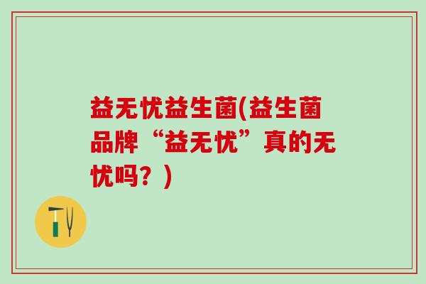 益无忧益生菌(益生菌品牌“益无忧”真的无忧吗？)