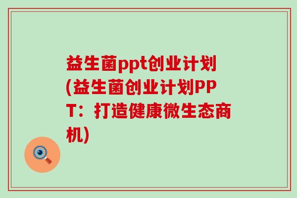 益生菌ppt创业计划(益生菌创业计划PPT：打造健康微生态商机)
