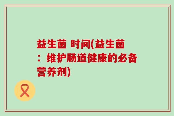 益生菌 时间(益生菌：维护肠道健康的必备营养剂)