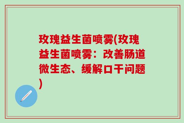 玫瑰益生菌喷雾(玫瑰益生菌喷雾：改善肠道微生态、缓解口干问题)
