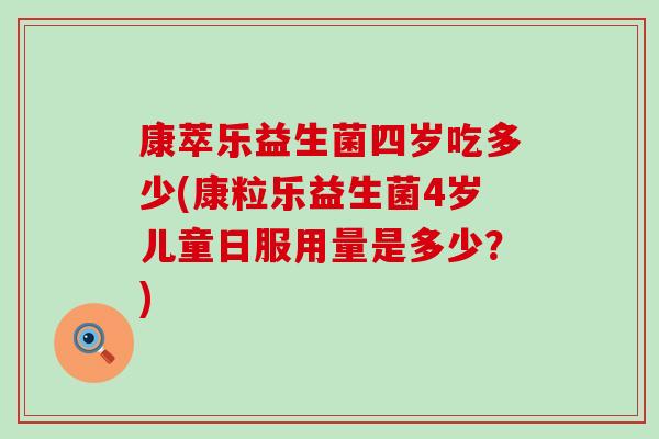 康萃乐益生菌四岁吃多少(康粒乐益生菌4岁儿童日服用量是多少？)