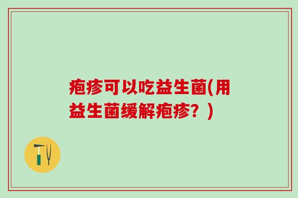 疱疹可以吃益生菌(用益生菌缓解疱疹？)