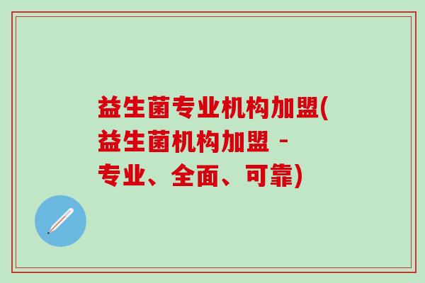 益生菌专业机构加盟(益生菌机构加盟 - 专业、全面、可靠)