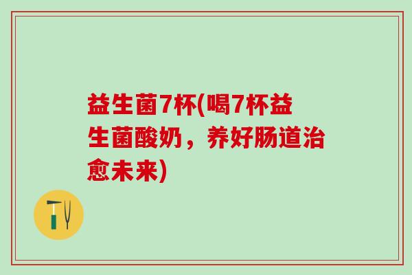 益生菌7杯(喝7杯益生菌酸奶，养好肠道愈未来)