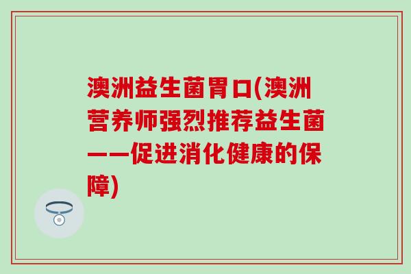澳洲益生菌胃口(澳洲营养师强烈推荐益生菌——促进消化健康的保障)