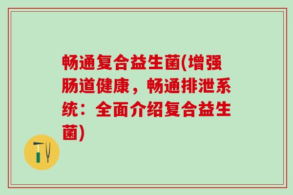 畅通复合益生菌(增强肠道健康，畅通排泄系统：全面介绍复合益生菌)