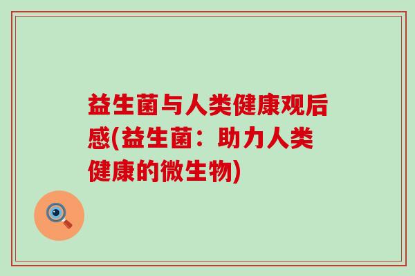 益生菌与人类健康观后感(益生菌：助力人类健康的微生物)