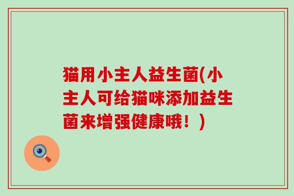 猫用小主人益生菌(小主人可给猫咪添加益生菌来增强健康哦！)