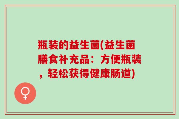 瓶装的益生菌(益生菌膳食补充品：方便瓶装，轻松获得健康肠道)