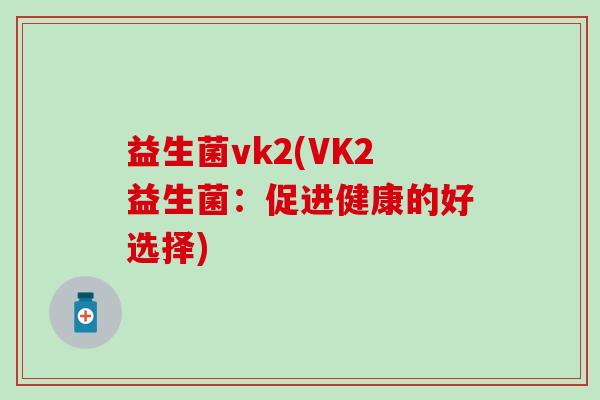 益生菌vk2(VK2益生菌：促进健康的好选择)
