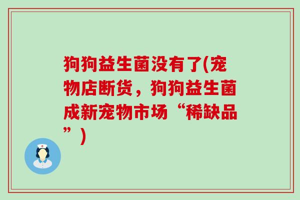 狗狗益生菌没有了(宠物店断货，狗狗益生菌成新宠物市场“稀缺品”)