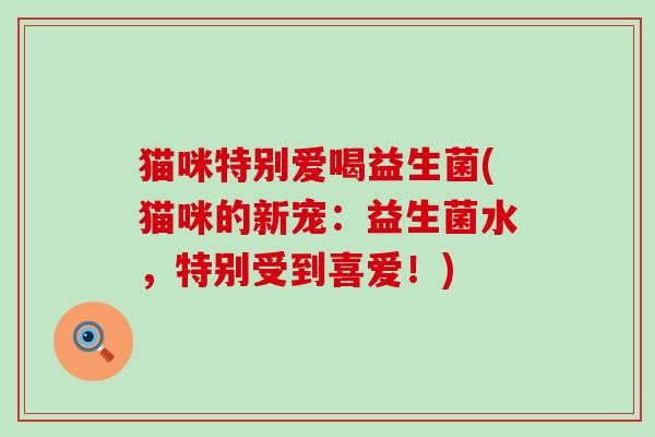 猫咪特别爱喝益生菌(猫咪的新宠：益生菌水，特别受到喜爱！)