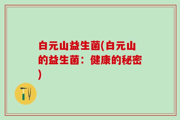 白元山益生菌(白元山的益生菌：健康的秘密)