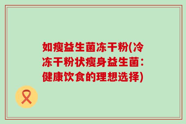 如瘦益生菌冻干粉(冷冻干粉状瘦身益生菌：健康饮食的理想选择)